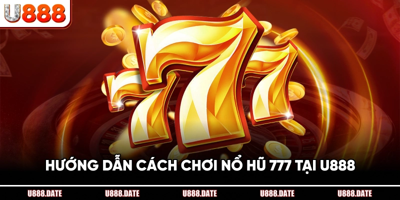 Hướng Dẫn Cách Chơi Nổ Hũ 777 Tại U888
