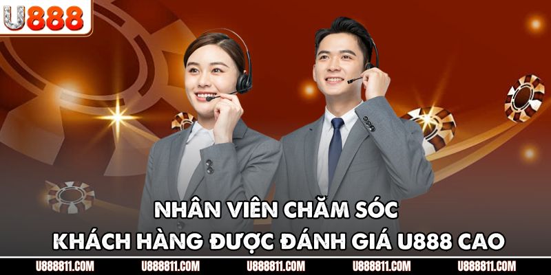 Nhân viên chăm sóc khách hàng được đánh giá U888 cao